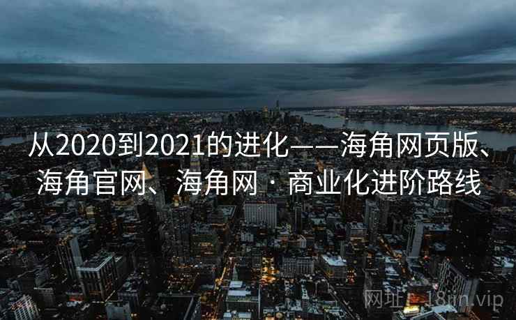 从2020到2021的进化——海角网页版、海角官网、海角网 · 商业化进阶路线