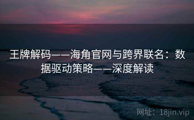 王牌解码——海角官网与跨界联名：数据驱动策略——深度解读
