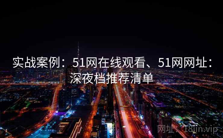 实战案例：51网在线观看、51网网址：深夜档推荐清单