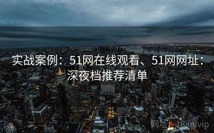 实战案例：51网在线观看、51网网址：深夜档推荐清单