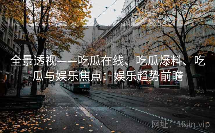 全景透视——吃瓜在线、吃瓜爆料、吃瓜与娱乐焦点：娱乐趋势前瞻