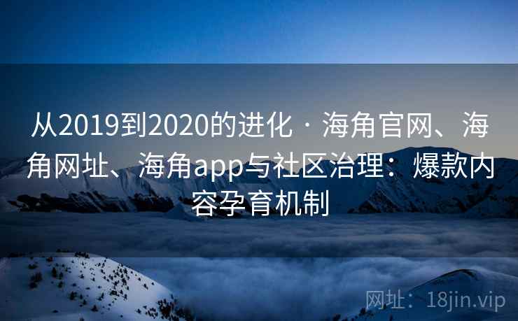 从2019到2020的进化 · 海角官网、海角网址、海角app与社区治理：爆款内容孕育机制
