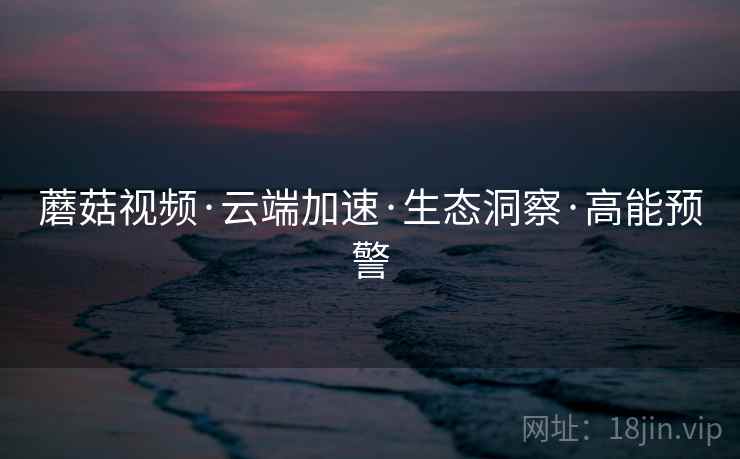 蘑菇视频·云端加速·生态洞察·高能预警