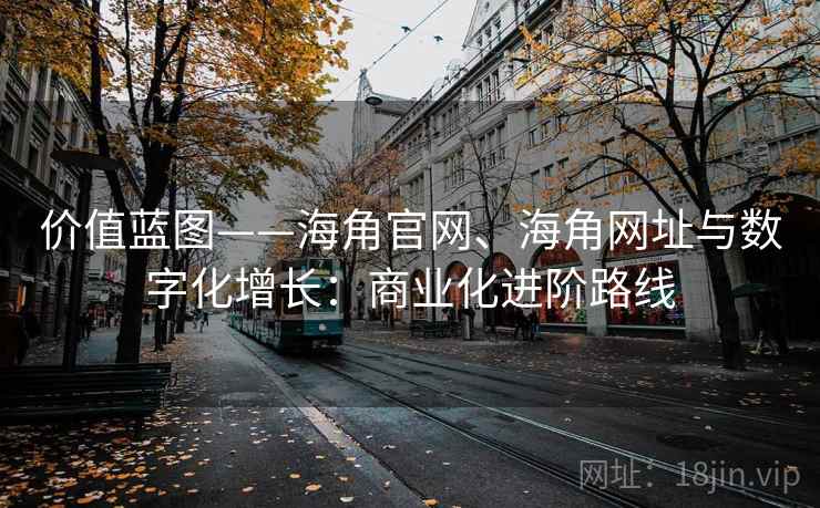 价值蓝图——海角官网、海角网址与数字化增长：商业化进阶路线