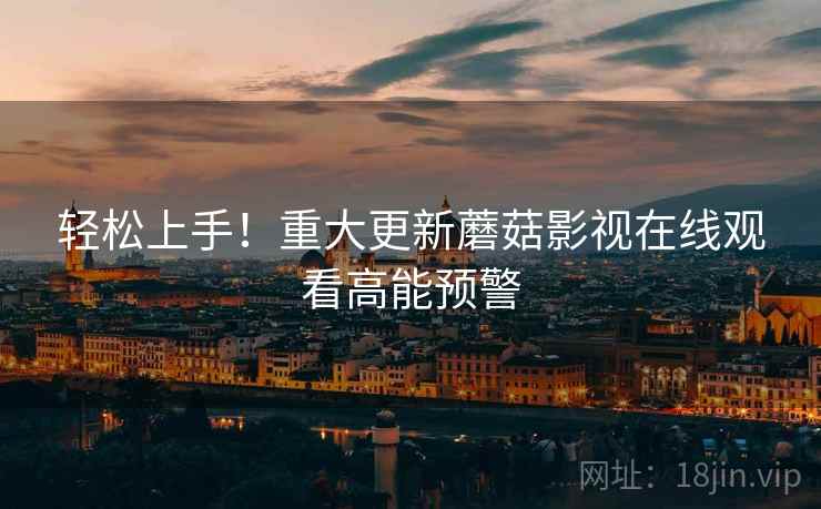 轻松上手！重大更新蘑菇影视在线观看高能预警