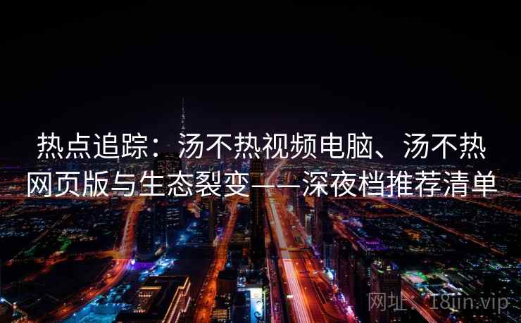热点追踪：汤不热视频电脑、汤不热网页版与生态裂变——深夜档推荐清单
