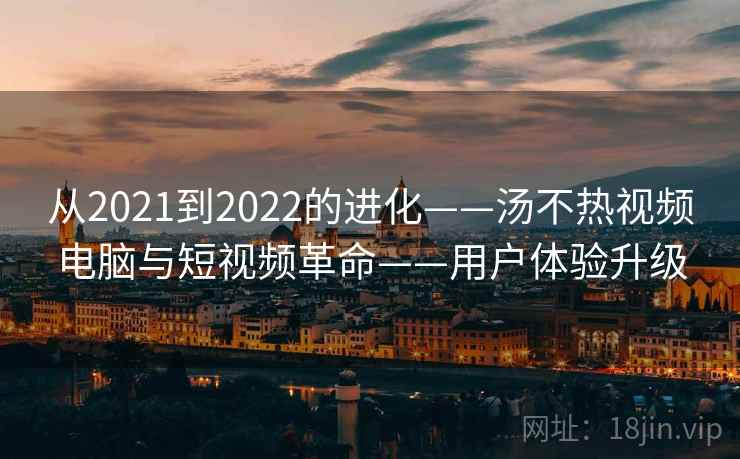 从2021到2022的进化——汤不热视频电脑与短视频革命——用户体验升级