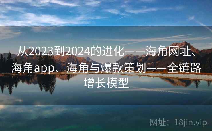 从2023到2024的进化——海角网址、海角app、海角与爆款策划——全链路增长模型