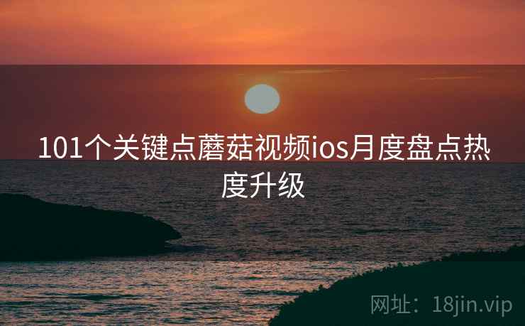 101个关键点蘑菇视频ios月度盘点热度升级