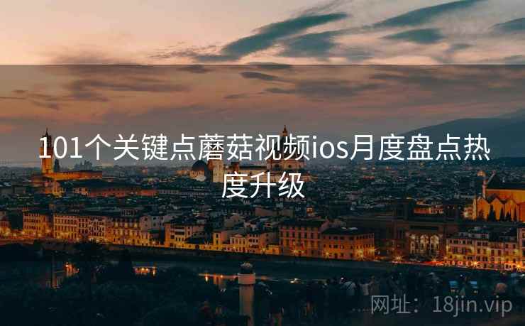 101个关键点蘑菇视频ios月度盘点热度升级