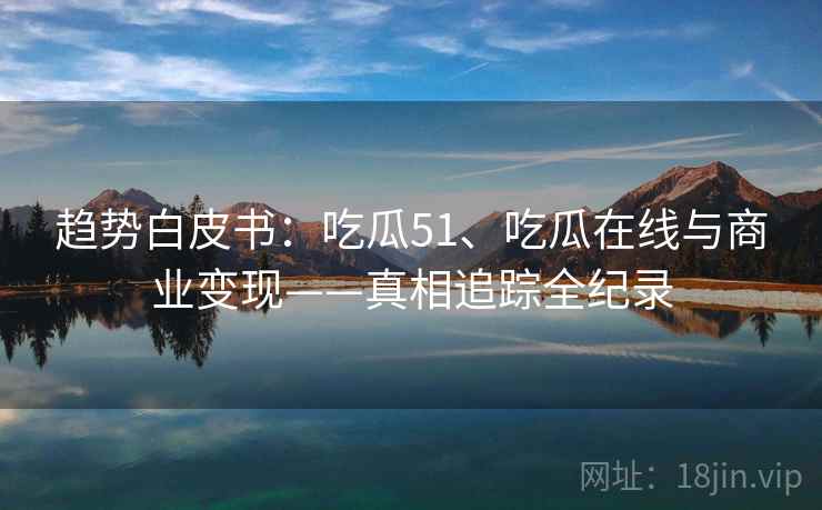 趋势白皮书：吃瓜51、吃瓜在线与商业变现——真相追踪全纪录