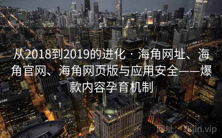 从2018到2019的进化 · 海角网址、海角官网、海角网页版与应用安全——爆款内容孕育机制