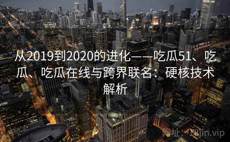从2019到2020的进化——吃瓜51、吃瓜、吃瓜在线与跨界联名：硬核技术解析