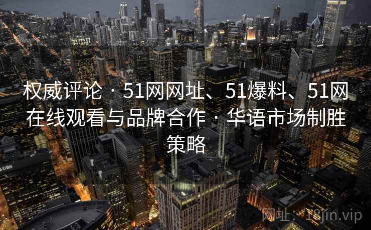 权威评论 · 51网网址、51爆料、51网在线观看与品牌合作 · 华语市场制胜策略
