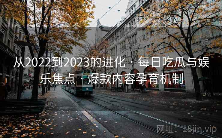 从2022到2023的进化 · 每日吃瓜与娱乐焦点 · 爆款内容孕育机制