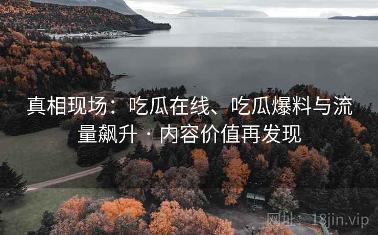 真相现场：吃瓜在线、吃瓜爆料与流量飙升 · 内容价值再发现