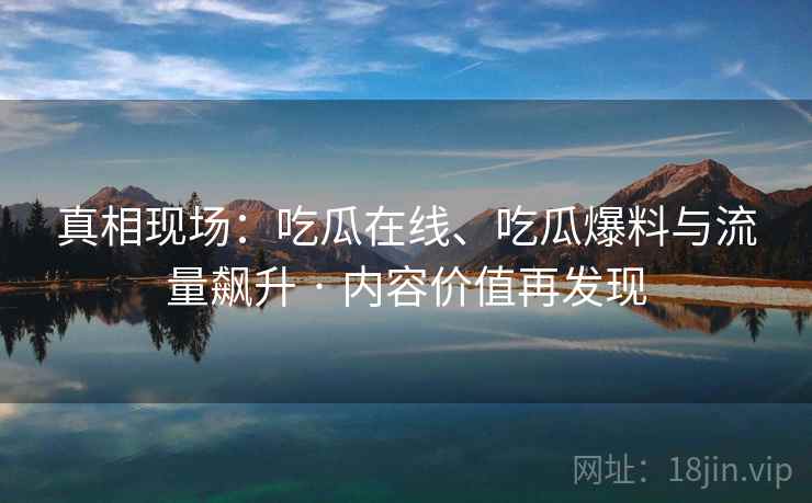 真相现场：吃瓜在线、吃瓜爆料与流量飙升 · 内容价值再发现