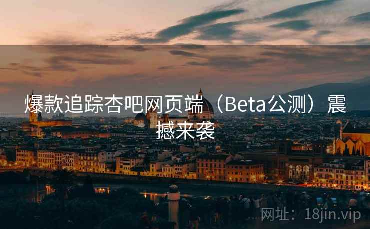 爆款追踪杏吧网页端（Beta公测）震撼来袭