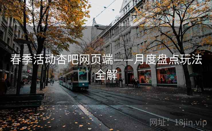 春季活动杏吧网页端——月度盘点玩法全解