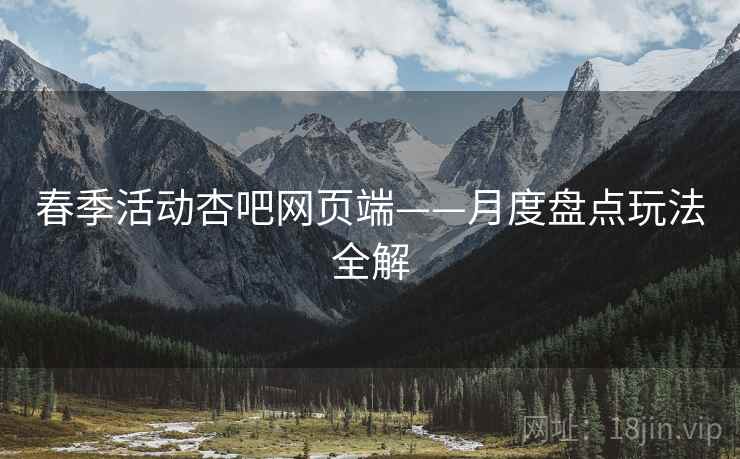 春季活动杏吧网页端——月度盘点玩法全解