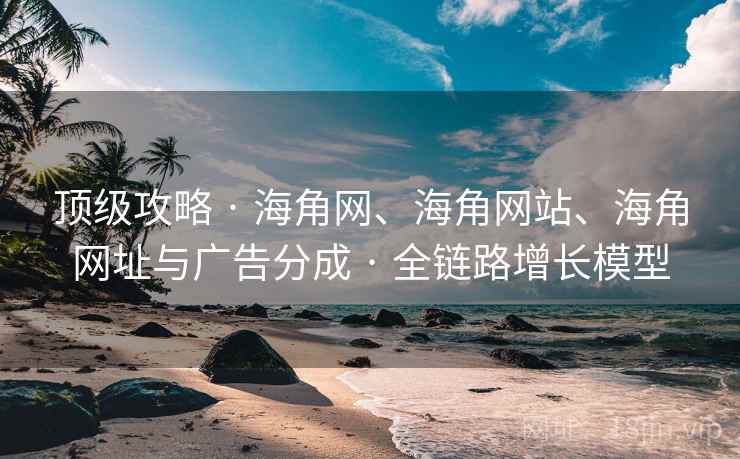 顶级攻略 · 海角网、海角网站、海角网址与广告分成 · 全链路增长模型