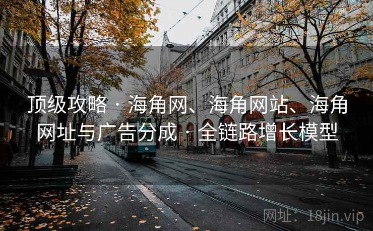 顶级攻略 · 海角网、海角网站、海角网址与广告分成 · 全链路增长模型