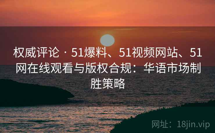 权威评论 · 51爆料、51视频网站、51网在线观看与版权合规：华语市场制胜策略