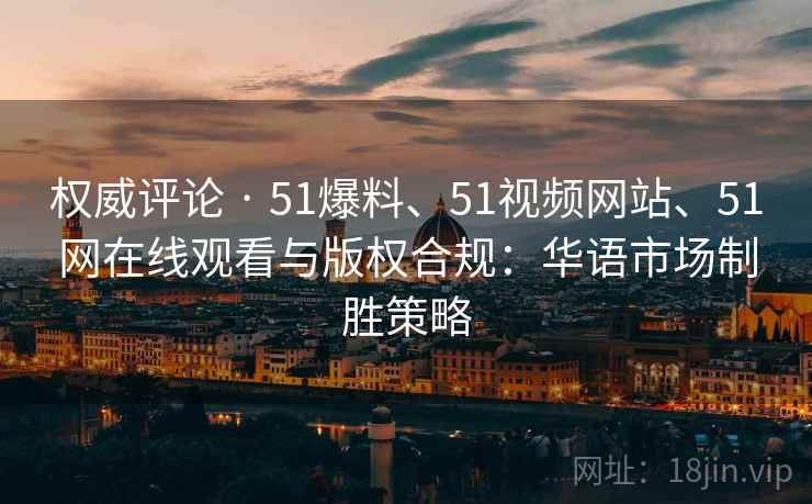 权威评论 · 51爆料、51视频网站、51网在线观看与版权合规：华语市场制胜策略