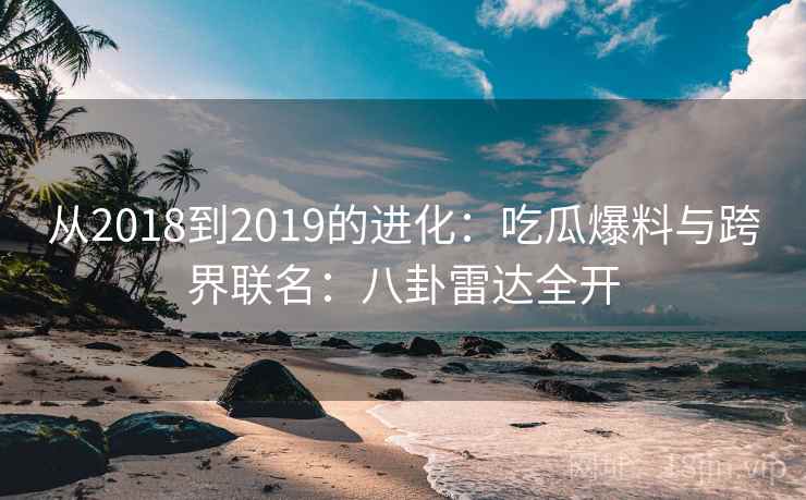 从2018到2019的进化：吃瓜爆料与跨界联名：八卦雷达全开