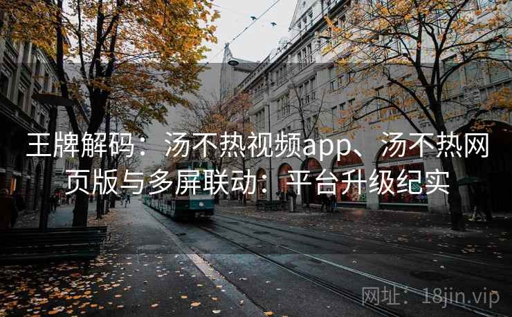 王牌解码：汤不热视频app、汤不热网页版与多屏联动：平台升级纪实
