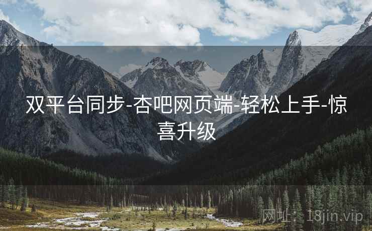 双平台同步-杏吧网页端-轻松上手-惊喜升级