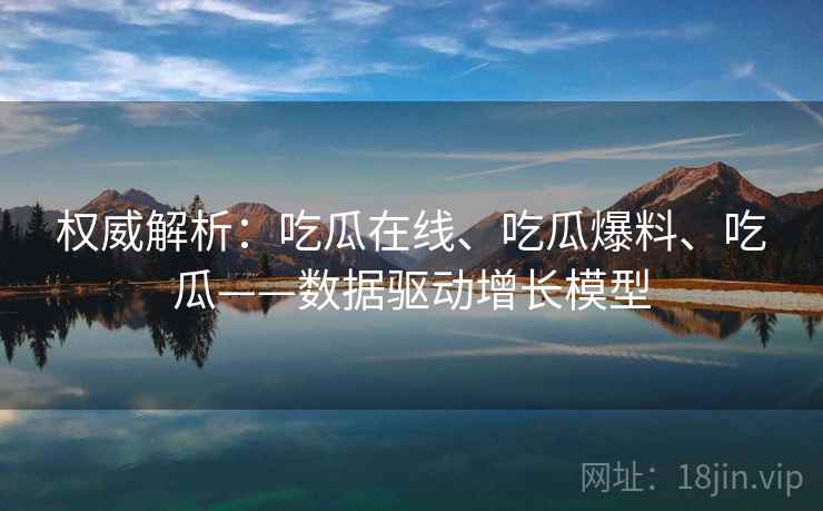 权威解析：吃瓜在线、吃瓜爆料、吃瓜——数据驱动增长模型