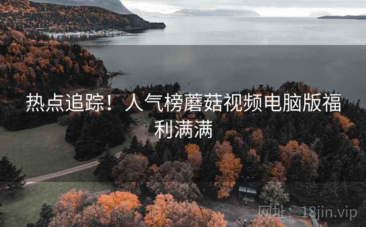 热点追踪！人气榜蘑菇视频电脑版福利满满