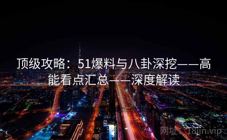 顶级攻略：51爆料与八卦深挖——高能看点汇总——深度解读