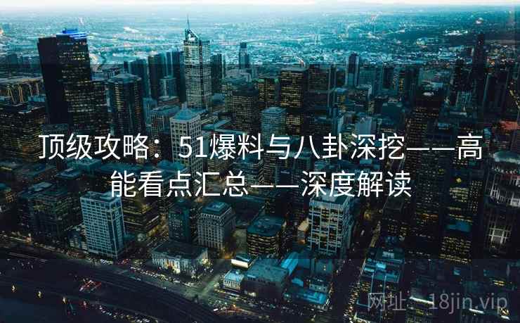 顶级攻略：51爆料与八卦深挖——高能看点汇总——深度解读