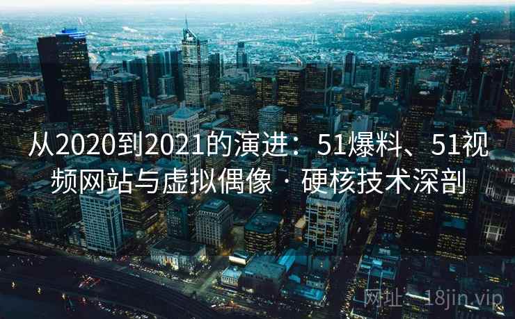 从2020到2021的演进：51爆料、51视频网站与虚拟偶像 · 硬核技术深剖