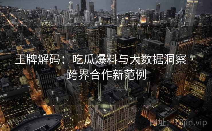 王牌解码：吃瓜爆料与大数据洞察 · 跨界合作新范例