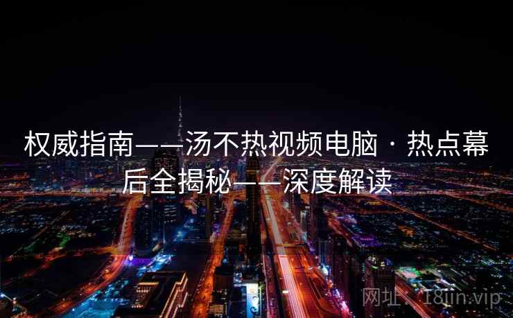 权威指南——汤不热视频电脑 · 热点幕后全揭秘——深度解读