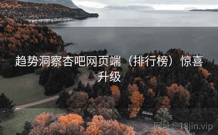 趋势洞察杏吧网页端（排行榜）惊喜升级