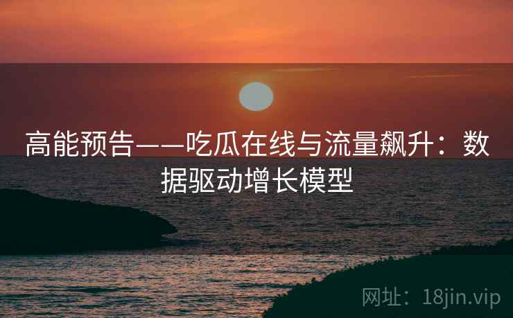 高能预告——吃瓜在线与流量飙升：数据驱动增长模型