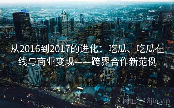 从2016到2017的进化：吃瓜、吃瓜在线与商业变现——跨界合作新范例