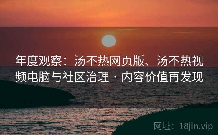 年度观察：汤不热网页版、汤不热视频电脑与社区治理 · 内容价值再发现