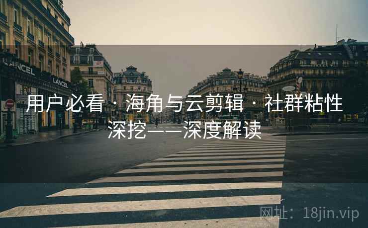 用户必看 · 海角与云剪辑 · 社群粘性深挖——深度解读