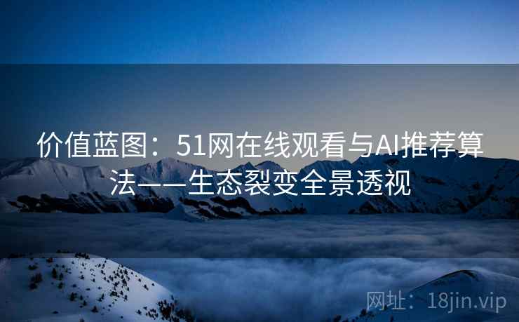价值蓝图：51网在线观看与AI推荐算法——生态裂变全景透视