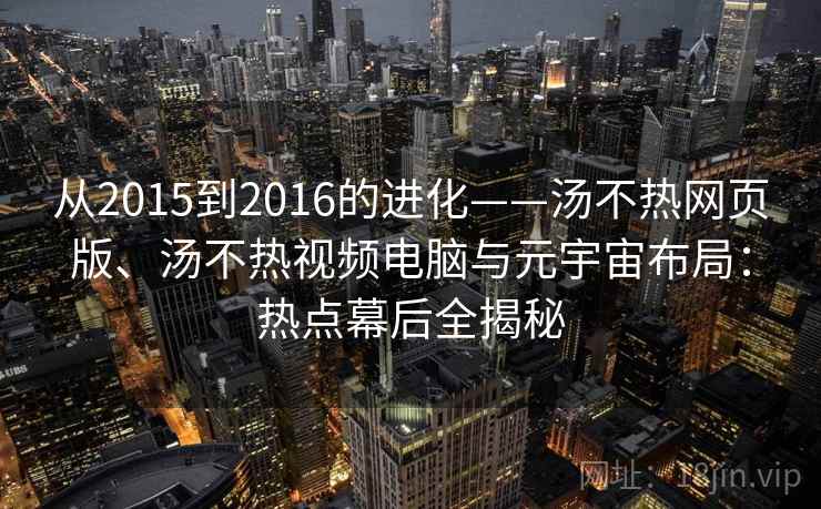 从2015到2016的进化——汤不热网页版、汤不热视频电脑与元宇宙布局：热点幕后全揭秘
