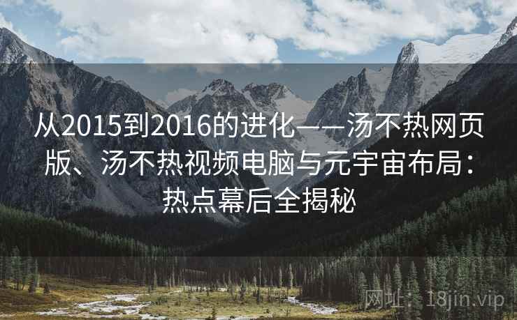 从2015到2016的进化——汤不热网页版、汤不热视频电脑与元宇宙布局：热点幕后全揭秘