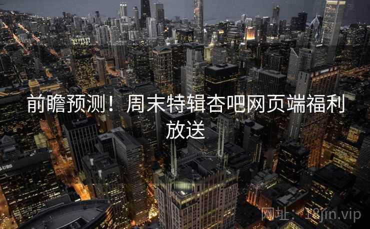 前瞻预测！周末特辑杏吧网页端福利放送
