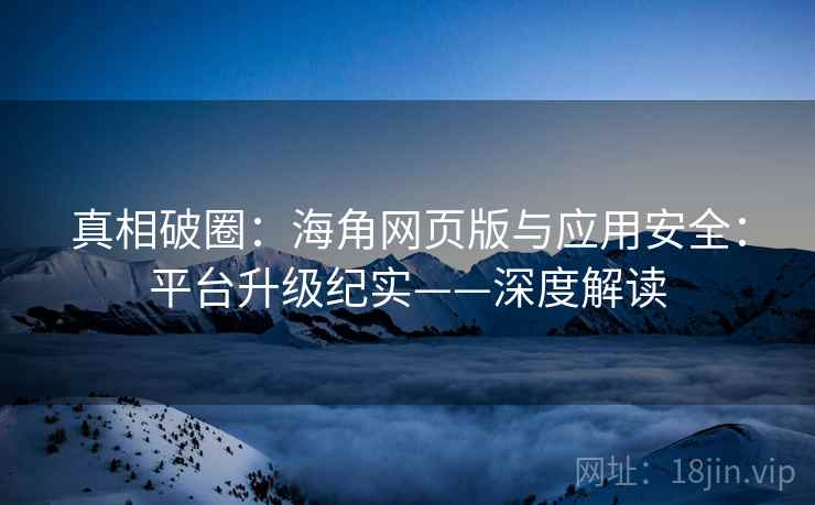 真相破圈：海角网页版与应用安全：平台升级纪实——深度解读