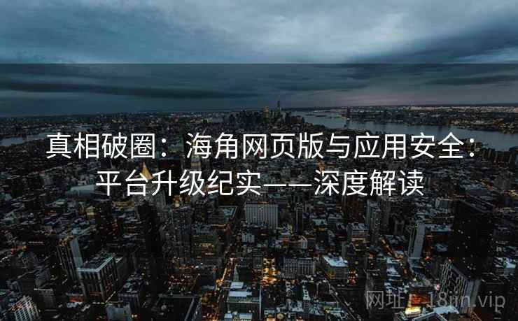 真相破圈：海角网页版与应用安全：平台升级纪实——深度解读