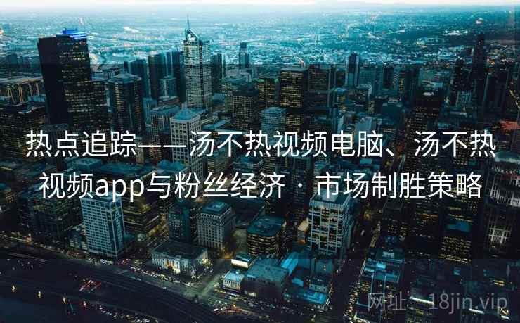 热点追踪——汤不热视频电脑、汤不热视频app与粉丝经济 · 市场制胜策略